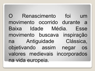 O Renascimento foi um
movimento ocorrido durante a
Baixa Idade Média. Esse
movimento buscava inspiração
na Antiguidade Clássica,
objetivando assim negar os
valores medievais incorporados
na vida europeia.
 