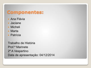 Componentes:
 Ana Flávia
 Jaciane
 Micheli
 Marta
 Patrícia
Trabalho de História
Prof.ª Marinete
2º A Vespertino
Data de apresentação: 04/12/2014
 