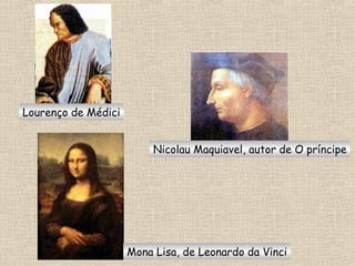 Lourenço de Médici
Nicolau Maquiavel, autor de O príncipe
Mona Lisa, de Leonardo da Vinci
 
