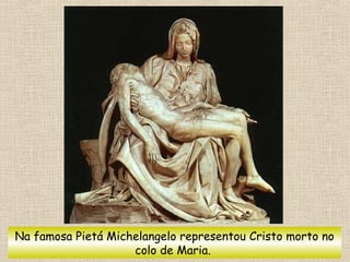Na famosa Pietá Michelangelo representou Cristo morto no
colo de Maria.
 