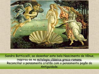 Sandro Botticcelli, ao desenhar este belo Nascimento de Vênus,
inspirou-se na mitologia clássica greco-romanamitologia clássica greco-romana.
Reconciliar o pensamento cristão com o pensamento pagão da
Antiguidade.
 