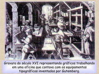 Gravura do século XVI representando gráficos trabalhando
em uma oficina que contava com os equipamentos
tipográficos inventados por Gutemberg.
 
