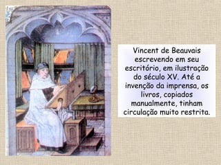 Vincent de Beauvais
escrevendo em seu
escritório, em ilustração
do século XV. Até a
invenção da imprensa, os
livros, copiados
manualmente, tinham
circulação muito restrita.
 