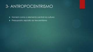 3- ANTROPOCENTRISMO
 Homem como o elemento central na cultura;
 Pressuposto: repúdio ao teocentrismo
 