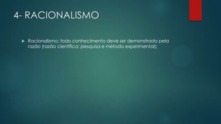 4- RACIONALISMO
 Racionalismo: todo conhecimento deve ser demonstrado pela
razão (razão científica: pesquisa e método experimental);
 
