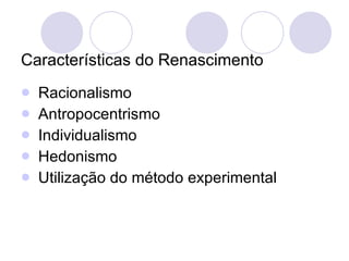 Características do Renascimento Racionalismo Antropocentrismo Individualismo Hedonismo Utilização do método experimental