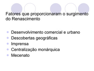 Fatores que proporcionaram o surgimento do Renascimento Desenvolvimento comercial e urbano Descobertas geográficas Imprensa Centralização monárquica Mecenato