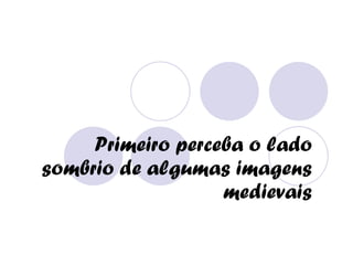 Primeiro perceba o lado sombrio de algumas imagens medievais