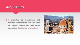 Arquitetura
 A arquitetura do Renascimento está
bastante comprometida com uma visão
de mundo assente em dois pilares
essenciais: o Classicismo e o Humanismo.
 