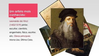 Um artista mais
conhecido:
Leonardo da Vinci
(1452/1519) pintor,
escultor, cientista,
engenheiro, físico, escritor,
etc. Obras principais:
Mona Lisa, Última Ceia.
 