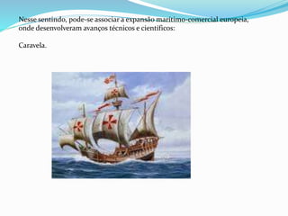 Nesse sentindo, pode-se associar a expansão marítimo-comercial europeia,
onde desenvolveram avanços técnicos e científicos:
Caravela.
 