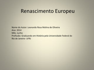 Renascimento Europeu
Nome do Autor: Leonardo Rosa Molina de Oliveira
Ano: 2014
Mês: Junho
Profissão: Graduando em História pela Universidade Federal do
Rio de Janeiro- UFRJ
 