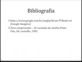 Bibliografia
0 http://www.google.com.br/imghp?hl=pt-PT&tab=wi
(Google Imagens)
0 Para compreender – Os Lusíadas de Amélia Pinto Pais,
Ed. centelha, 1981
 