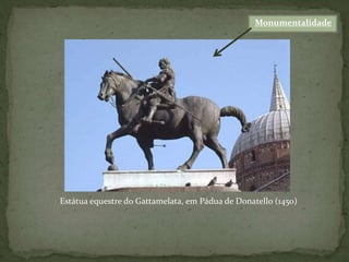 Monumentalidade
Estátua equestre do Gattamelata, em Pádua de Donatello (1450)
 