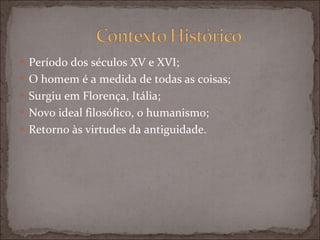 Período dos séculos XV e XVI; O homem é a medida de todas as coisas; Surgiu em Florença, Itália; Novo ideal filosófico, o humanismo; Retorno às virtudes da antiguidade. 