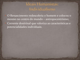 O Renascimento redescobriu o homem e colocou o mesmo no centro do mundo – antropocentrismo; Corrente doutrinal que valoriza as características e potencialidades individuais. 
