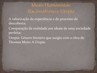 A valorização da experiência e do processo de descoberta; Comparação da realidade aos ideais de uma sociedade perfeita; Utopia: Género literário que surgiu com a obra de Thomas More:  A Utopia. 