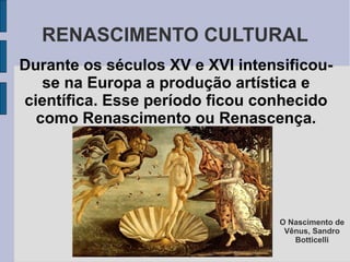 RENASCIMENTO CULTURAL
Durante os séculos XV e XVI intensificou-
   se na Europa a produção artística e
científica. Esse período ficou conhecido
  como Renascimento ou Renascença.




                                  O Nascimento de
                                   Vênus, Sandro
                                     Botticelli
 