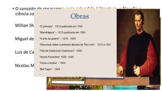 • O conceito de renascença seria estendido à literatura, a filosofia e
ciência com nomes como:
Willian Shakespeare
Miguel de Cervantes
Luís de Camões
Nicolau Maquiavel
 