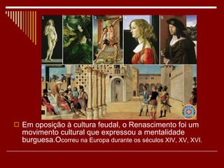 Em oposição à cultura feudal, o Renascimento foi um movimento cultural que expressou a mentalidade burguesa.O correu na Europa durante os séculos XIV, XV, XVI.  