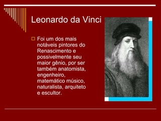 Leonardo da Vinci Foi um dos mais notáveis pintores do Renascimento e possivelmente seu maior gênio, por ser também anatomista, engenheiro, matemático músico, naturalista, arquiteto e escultor. 