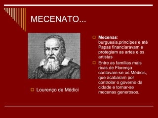 MECENATO... Mecenas : burguesia,princípes e até Papas financiaravam e protegiam as artes e os artistas Entre as famílias mais ricas de Florença contavam-se os Médicis, que acabaram por controlar o governo da cidade e tornar-se mecenas generosos.  Lourenço de Médici 