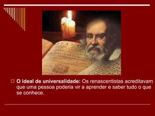 O ideal de universalidade:  Os renascentistas acreditavam que uma pessoa poderia vir a aprender e saber tudo o que se conhece.  