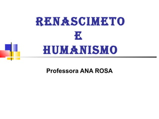 RENASCIMETO
E
HUMANISMO
Professora ANA ROSA
 