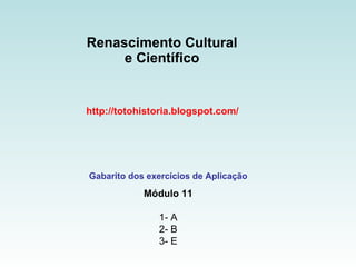 Renascimento Cultural  e Científico  http://totohistoria.blogspot.com/ Gabarito dos exercícios de Aplicação Módulo 11 1- A 2- B 3- E 