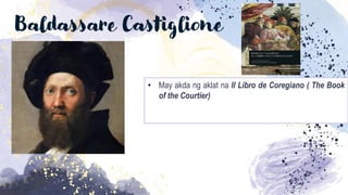 Baldassare Castiglione
• May akda ng aklat na Il Libro de Coregiano ( The Book
of the Courtier)
 