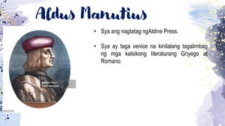 Aldus Manutius
• Sya ang nagtatag ngAldine Press.
• Sya ay taga venice na kinilalang tagalimbag
ng mga kalsikong literaturang Griyego at
Romano.
 