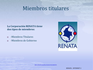 Miembros titularesLa Corporación RENATA tiene dos tipos de miembros:-Miembros Titulares-Miembros de Gobiernohttp://ustanet.usta.edu.co/course/view.php?id=4.RENATA - INTERNET 2