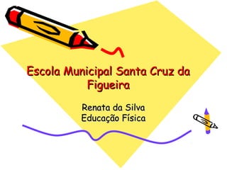 Escola Municipal Santa Cruz da
           Figueira
          Renata da Silva
          Educação Física
 