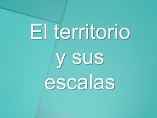 El territorio
y sus
escalas

 