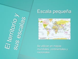 Escala pequeña

Se utilizan en mapas
mundiales, continentales y
nacionales.

 