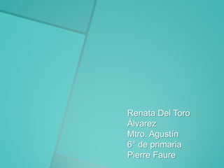 Renata Del Toro
Álvarez
Mtro. Agustín
6° de primaria
Pierre Faure

 