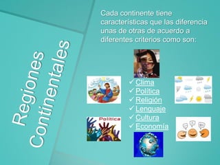 Cada continente tiene
características que las diferencia
unas de otras de acuerdo a
diferentes criterios como son:

 Clima
 Política
 Religión
 Lenguaje
 Cultura
 Economía

 
