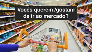 Vocês querem /gostam
de ir ao mercado?
 