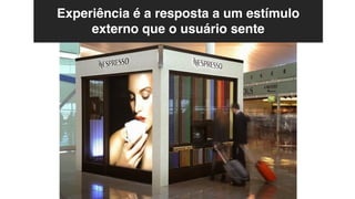 Experiência é a resposta a um estímulo
externo que o usuário sente
 