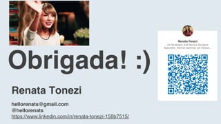 Renata Tonezi
hellorenats@gmail.com
@hellorenats
https://www.linkedin.com/in/renata-tonezi-158b7515/
Obrigada! :)
 