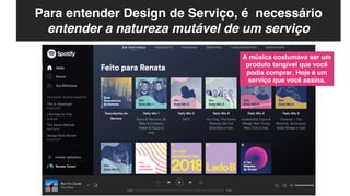 Para entender Design de Serviço, é necessário
entender a natureza mutável de um serviço
A música costumava ser um
produto tangível que você
podia comprar. Hoje é um
serviço que você assina.
 