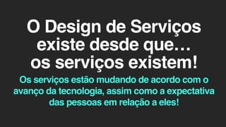 O Design de Serviços
existe desde que…
os serviços existem!
Os serviços estão mudando de acordo com o
avanço da tecnologia...