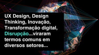 UX Design, Design
Thinking, Inovação,
Transformação digital,
Disrupção...viraram
termos comuns em
diversos setores...
 