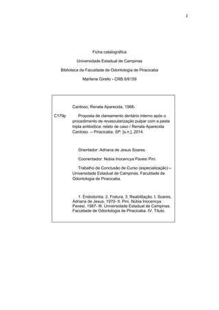 2
Ficha catalográfica
Universidade Estadual de Campinas
Biblioteca da Faculdade de Odontologia de Piracicaba
Marilene Girello - CRB 8/6159
C179p
Cardoso, Renata Aparecida, 1988-
Proposta de clareamento dentário interno após o
procedimento de revascularização pulpar com a pasta
tripla antibiótica: relato de caso / Renata Aparecida
Cardoso. -- Piracicaba, SP: [s.n.], 2014.
Orientador: Adriana de Jesus Soares.
Coorientador: Núbia Inocencya Pavesi Pini.
Trabalho de Conclusão de Curso (especialização) –
Universidade Estadual de Campinas, Faculdade de
Odontologia de Piracicaba.
1. Endodontia. 2. Fratura. 3. Reabilitação. I. Soares,
Adriana de Jesus, 1970- II. Pini, Núbia Inocencya
Pavesi, 1987- III. Universidade Estadual de Campinas.
Faculdade de Odontologia de Piracicaba. IV. Título.
 