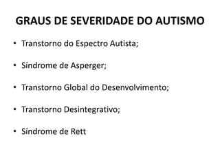 GRAUS DE SEVERIDADE DO AUTISMO
• Transtorno do Espectro Autista;
• Síndrome de Asperger;
• Transtorno Global do Desenvolvimento;
• Transtorno Desintegrativo;
• Síndrome de Rett
 