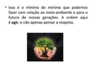 • Isso é o mínimo do mínimo que podemos
  fazer com relação ao meio-ambiente e para o
  futuro de nossas gerações. A ordem aqui
  é agir, e não apenas pensar a respeito.
 