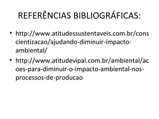 REFERÊNCIAS BIBLIOGRÁFICAS:
• http://www.atitudessustentaveis.com.br/cons
  cientizacao/ajudando-diminuir-impacto-
  ambiental/
• http://www.atitudevipal.com.br/ambiental/ac
  oes-para-diminuir-o-impacto-ambiental-nos-
  processos-de-producao
 