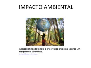 IMPACTO AMBIENTAL




A responsabilidade social e a preservação ambiental significa um
compromisso com a vida.
João Bosco da Silva
 