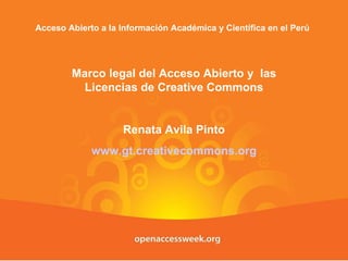 Acceso Abierto a la Información Académica y Científica en el Perú  Marco legal del Acceso Abierto y  las Licencias de Creative Commons Renata Avila Pinto www.gt.creativecommons.org 
