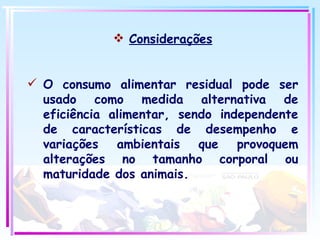 Considerações O consumo alimentar residual pode ser usado como medida alternativa de eficiência alimentar, sendo independente de características de desempenho e variações ambientais que provoquem alterações no tamanho corporal ou maturidade dos animais. 